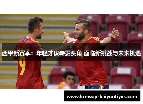 西甲新赛季：年轻才俊崭露头角 面临新挑战与未来机遇