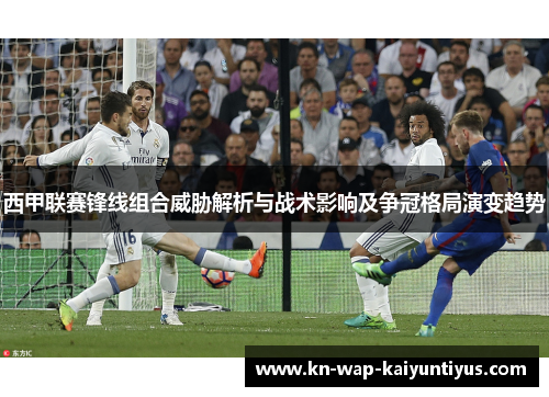 西甲联赛锋线组合威胁解析与战术影响及争冠格局演变趋势