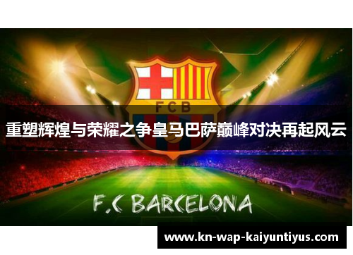 重塑辉煌与荣耀之争皇马巴萨巅峰对决再起风云