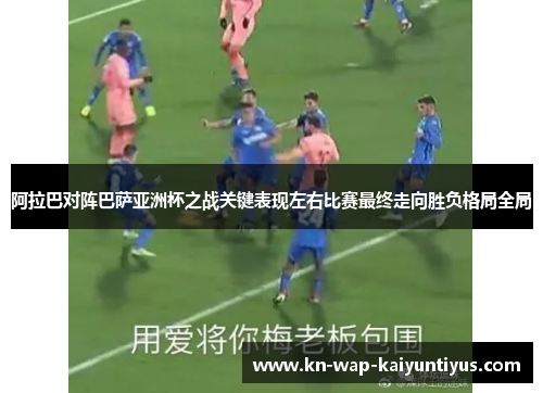 阿拉巴对阵巴萨亚洲杯之战关键表现左右比赛最终走向胜负格局全局