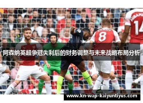 阿森纳英超争冠失利后的财务调整与未来战略布局分析