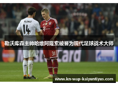 勒沃库森主帅哈维阿隆索被誉为现代足球战术大师
