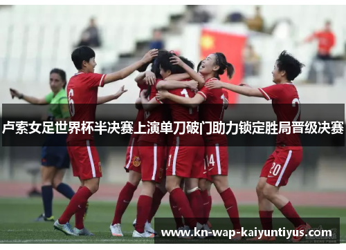 卢索女足世界杯半决赛上演单刀破门助力锁定胜局晋级决赛