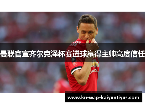 曼联官宣齐尔克泽杯赛进球赢得主帅高度信任 曼联官宣齐尔克泽杯赛进球赢得主帅高度信任