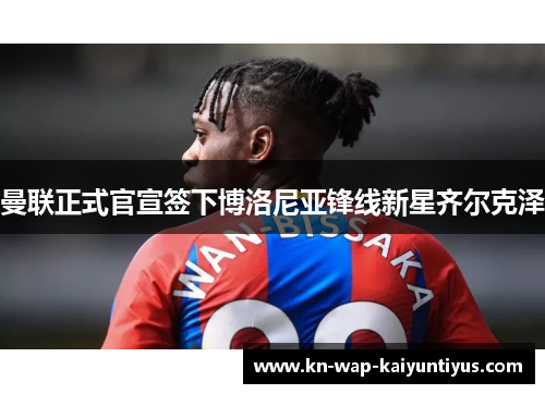 曼联正式官宣签下博洛尼亚锋线新星齐尔克泽