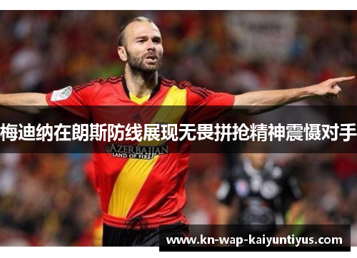 梅迪纳在朗斯防线展现无畏拼抢精神震慑对手 梅迪纳在朗斯防线展现无畏拼抢精神震慑对手