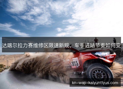 达喀尔拉力赛维修区限速新规,车手进站节奏如何变 达喀尔拉力赛维修区限速新规,车手进站节奏如何变