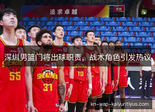 深圳男篮门将出球职责,战术角色引发热议 深圳男篮门将出球职责,战术角色引发热议