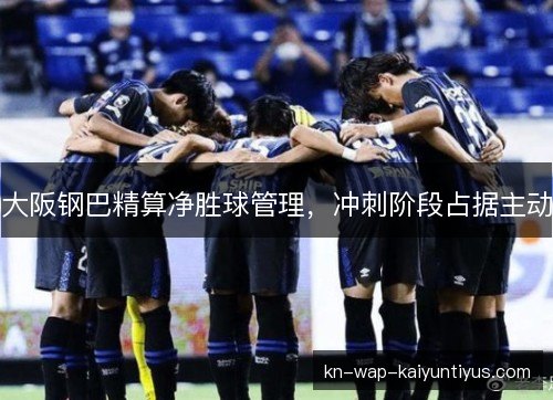 大阪钢巴精算净胜球管理,冲刺阶段占据主动 大阪钢巴精算净胜球管理,冲刺阶段占据主动