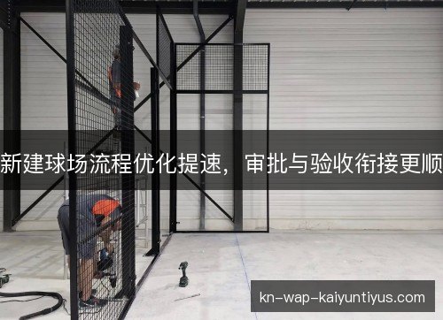 新建球场流程优化提速,审批与验收衔接更顺 新建球场流程优化提速,审批与验收衔接更顺
