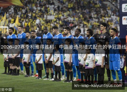 2026-27赛季利雅得胜利:中路渗透与墙式配合的争冠路线 2026-27赛季利雅得胜利:中路渗透与墙式配合的争冠路线